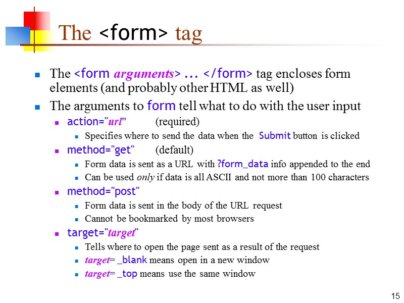 15 The <form> tag The <form arguments> ... </form> tag encloses form elements (and